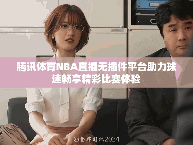 腾讯体育NBA直播无插件平台助力球迷畅享精彩比赛体验