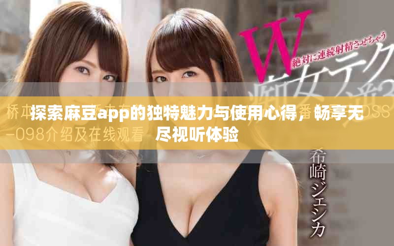 探索麻豆app的独特魅力与使用心得，畅享无尽视听体验