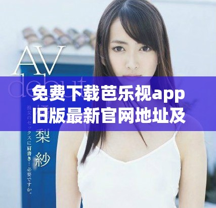 免费下载芭乐视app旧版最新官网地址及使用技巧分享