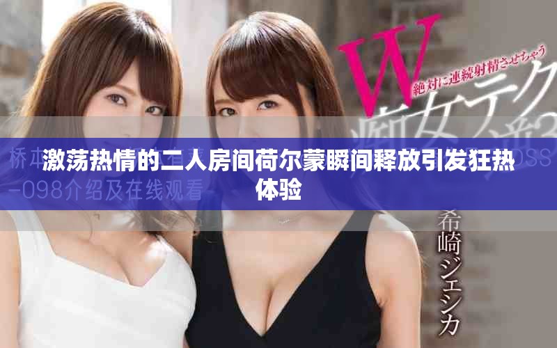 激荡热情的二人房间荷尔蒙瞬间释放引发狂热体验