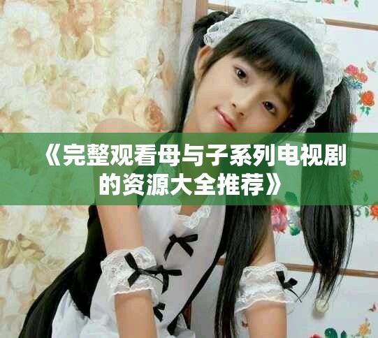 《完整观看母与子系列电视剧的资源大全推荐》