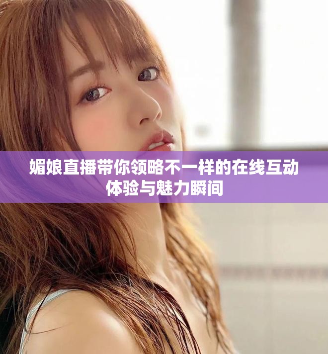 媚娘直播带你领略不一样的在线互动体验与魅力瞬间