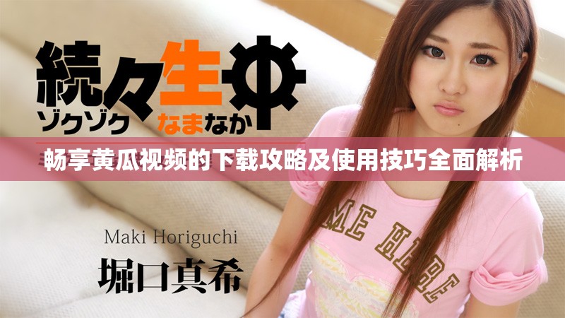 畅享黄瓜视频的下载攻略及使用技巧全面解析