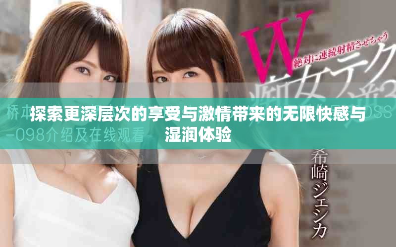 探索更深层次的享受与激情带来的无限快感与湿润体验