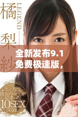 全新发布9.1免费极速版，畅享高速体验与无限乐趣