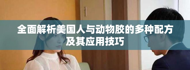全面解析美国人与动物胶的多种配方及其应用技巧