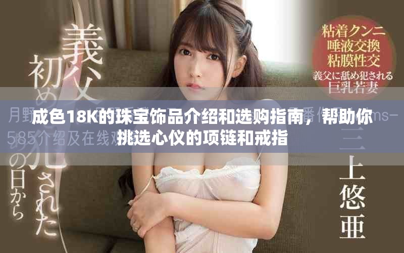 成色18K的珠宝饰品介绍和选购指南，帮助你挑选心仪的项链和戒指