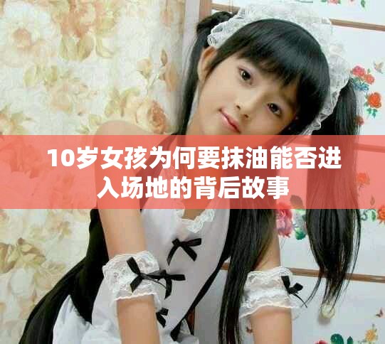 10岁女孩为何要抹油能否进入场地的背后故事