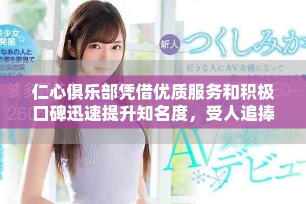 仁心俱乐部凭借优质服务和积极口碑迅速提升知名度，受人追捧