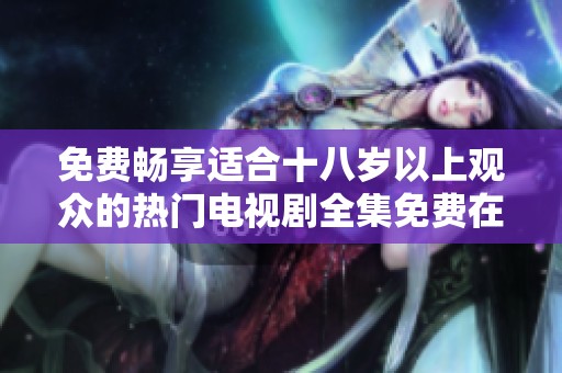免费畅享适合十八岁以上观众的热门电视剧全集免费在线观看