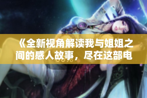 《全新视角解读我与姐姐之间的感人故事，尽在这部电视剧中》