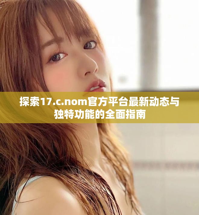 探索17.c.nom官方平台最新动态与独特功能的全面指南