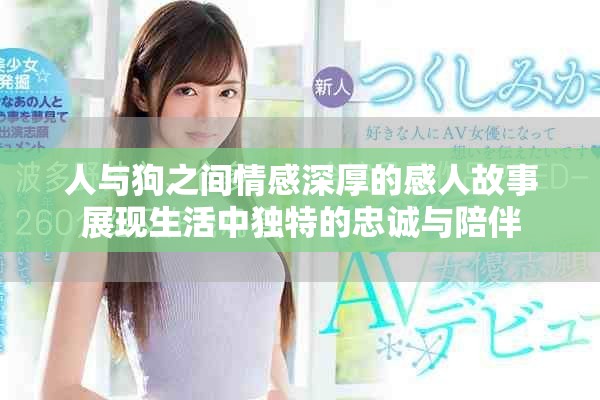 人与狗之间情感深厚的感人故事展现生活中独特的忠诚与陪伴