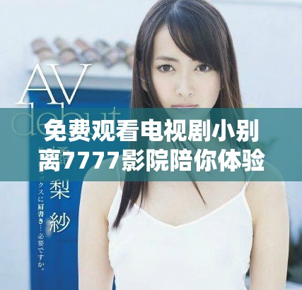 免费观看电视剧小别离7777影院陪你体验人生的离别与成长