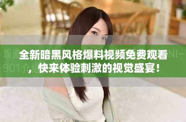 全新暗黑风格爆料视频免费观看，快来体验刺激的视觉盛宴！