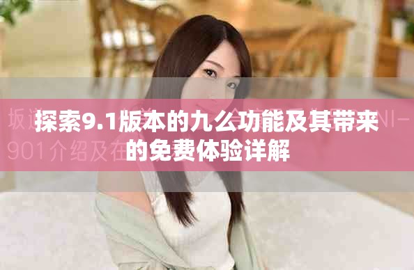 探索9.1版本的九么功能及其带来的免费体验详解
