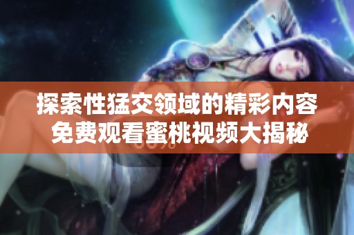 探索性猛交领域的精彩内容 免费观看蜜桃视频大揭秘