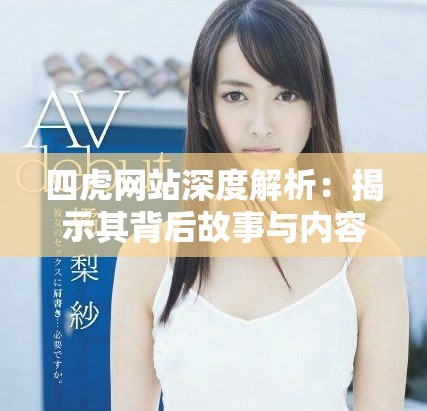 四虎网站深度解析：揭示其背后故事与内容特色探讨