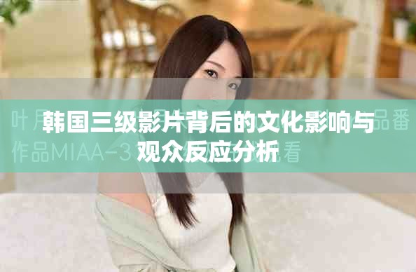 韩国三级影片背后的文化影响与观众反应分析
