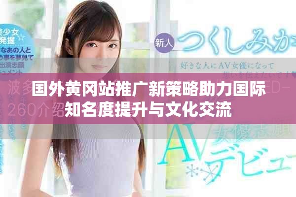 国外黄冈站推广新策略助力国际知名度提升与文化交流