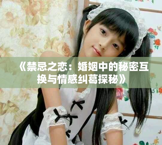 《禁忌之恋：婚姻中的秘密互换与情感纠葛探秘》