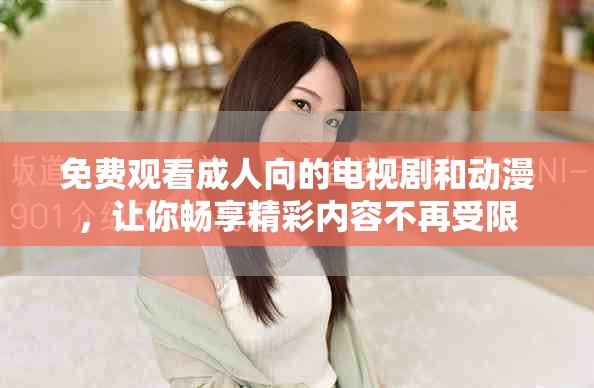 免费观看成人向的电视剧和动漫，让你畅享精彩内容不再受限