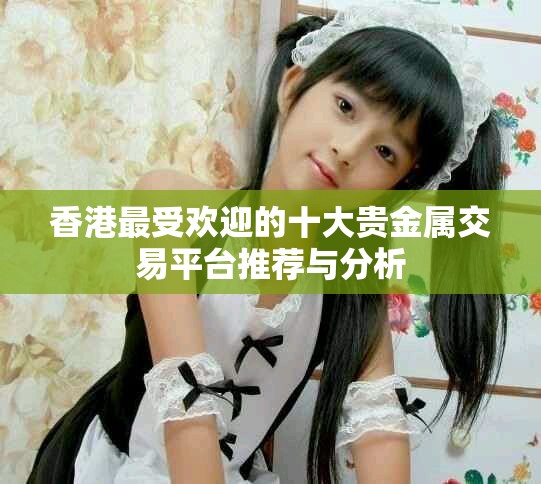 香港最受欢迎的十大贵金属交易平台推荐与分析