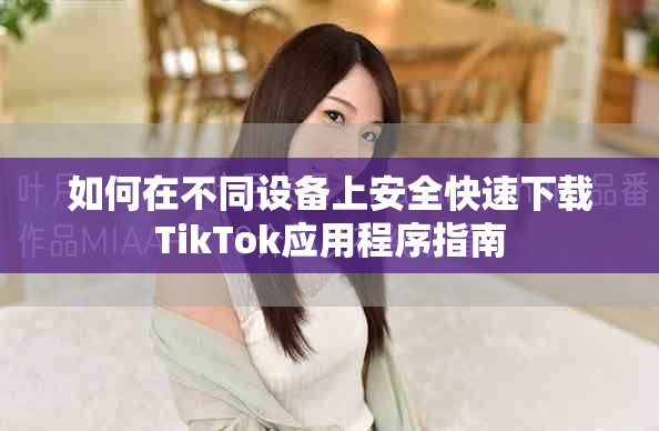 如何在不同设备上安全快速下载TikTok应用程序指南