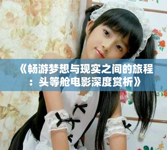 《畅游梦想与现实之间的旅程：头等舱电影深度赏析》