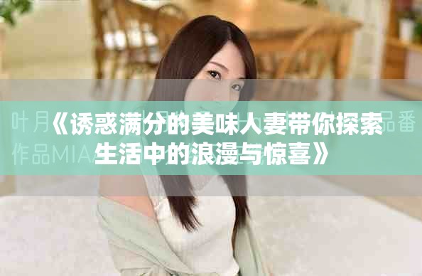 《诱惑满分的美味人妻带你探索生活中的浪漫与惊喜》