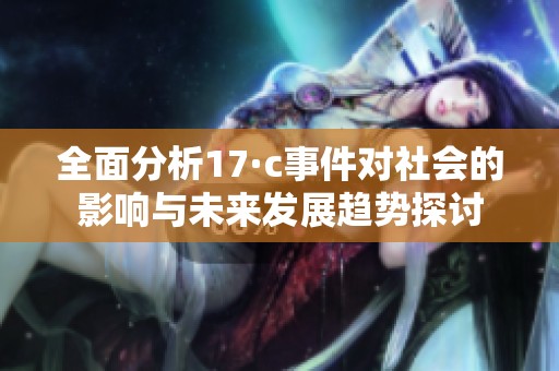 全面分析17·c事件对社会的影响与未来发展趋势探讨