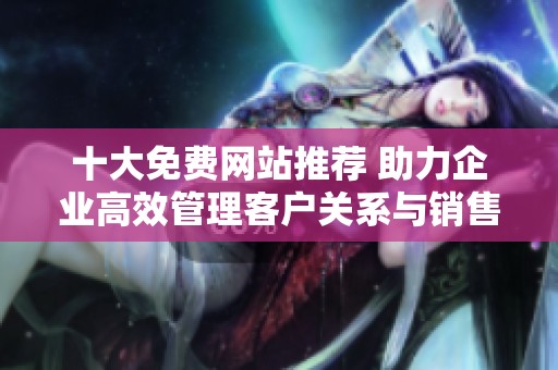 十大免费网站推荐 助力企业高效管理客户关系与销售流程