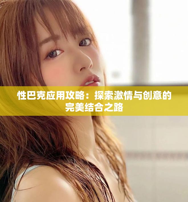 性巴克应用攻略：探索激情与创意的完美结合之路