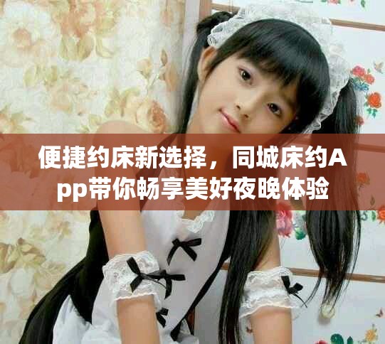 便捷约床新选择，同城床约App带你畅享美好夜晚体验