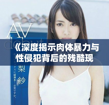 《深度揭示肉体暴力与性侵犯背后的残酷现实与社会影响》