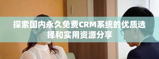 探索国内永久免费CRM系统的优质选择和实用资源分享