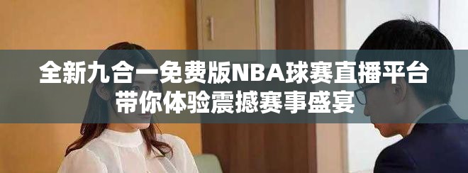 全新九合一免费版NBA球赛直播平台带你体验震撼赛事盛宴