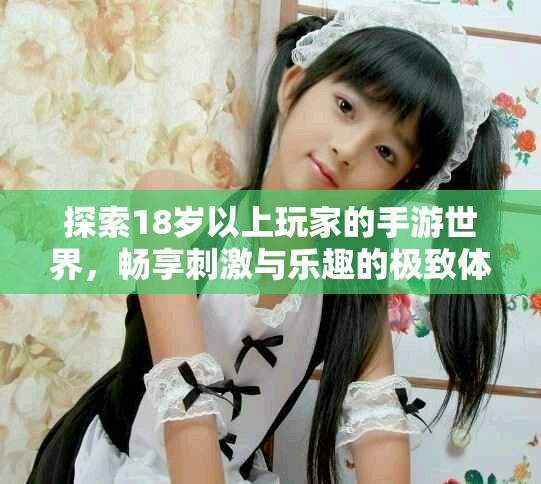 探索18岁以上玩家的手游世界，畅享刺激与乐趣的极致体验