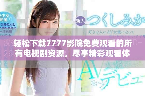 轻松下载7777影院免费观看的所有电视剧资源，尽享精彩观看体验