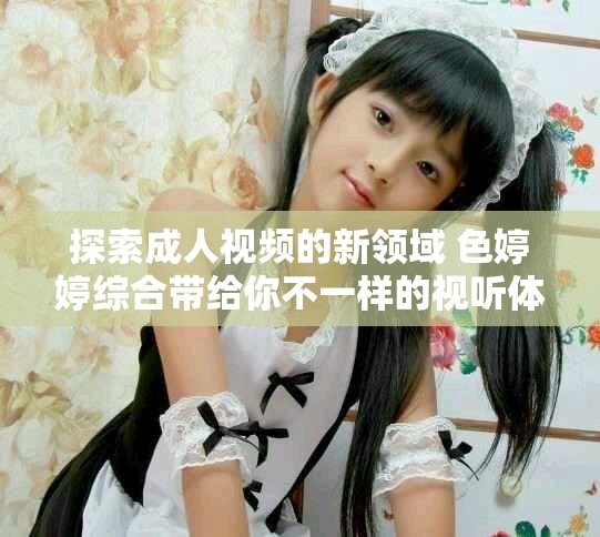 探索成人视频的新领域 色婷婷综合带给你不一样的视听体验