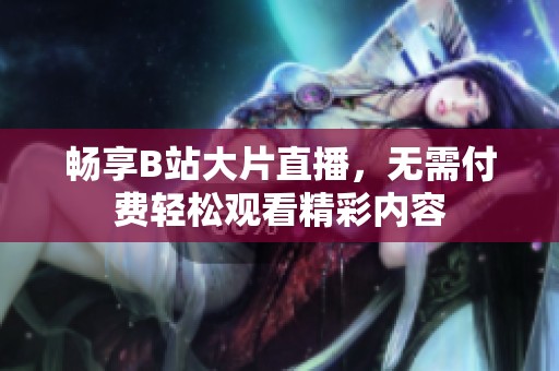 畅享B站大片直播，无需付费轻松观看精彩内容