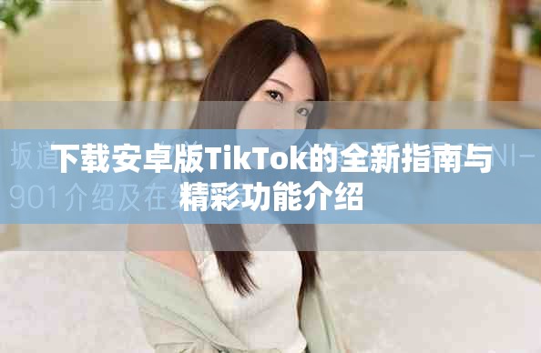 下载安卓版TikTok的全新指南与精彩功能介绍