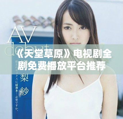 《天堂草原》电视剧全剧免费播放平台推荐，畅享追剧乐趣