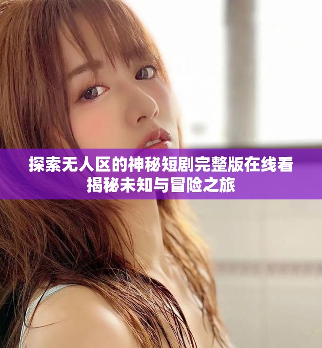 探索无人区的神秘短剧完整版在线看揭秘未知与冒险之旅