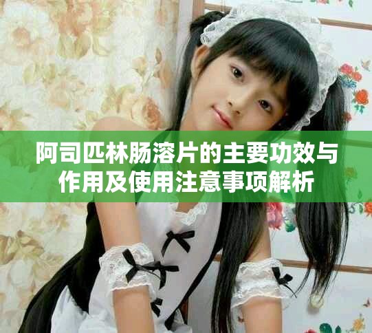 阿司匹林肠溶片的主要功效与作用及使用注意事项解析