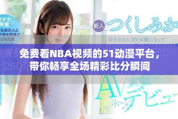 免费看NBA视频的51动漫平台，带你畅享全场精彩比分瞬间