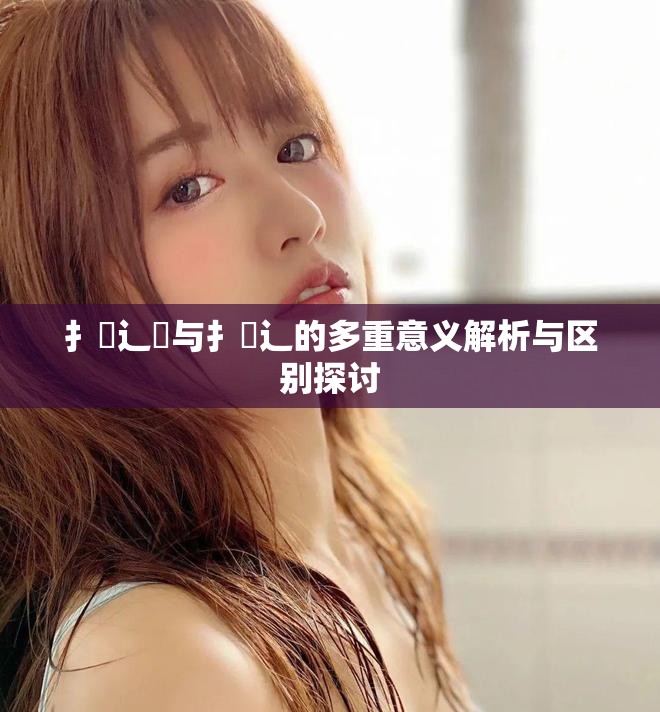 扌喿辶畑与扌喿辶的多重意义解析与区别探讨
