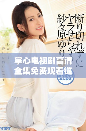 掌心电视剧高清全集免费观看链接汇总，畅享精彩剧情不再错过