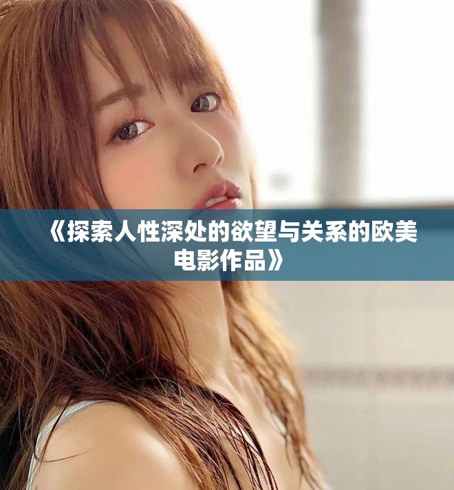 《探索人性深处的欲望与关系的欧美电影作品》