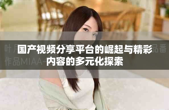 国产视频分享平台的崛起与精彩内容的多元化探索
